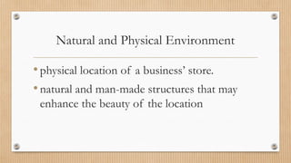 Natural and Physical Environment
•physical location of a business’ store.
•natural and man-made structures that may
enhance the beauty of the location
 
