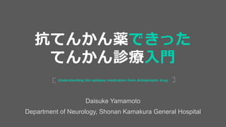 Daisuke Yamamoto
Department of Neurology, Shonan Kamakura General Hospital
Understanding the epilepsy medication from Antiepileptic drug
抗てんかん薬できった
てんかん診療入門
 