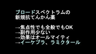 ブロードスペクトラムの
新規抗てんかん薬
→焦点性でも全般でもOK
→副作用少ない
→効果はオールマイティ
→イーケプラ、ラミクタール
 