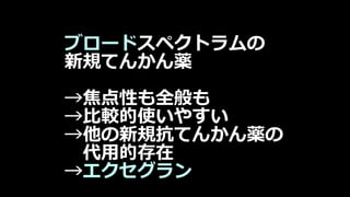 ブロードスペクトラムの
新規てんかん薬
→焦点性も全般も
→比較的使いやすい
→他の新規抗てんかん薬の
代用的存在
→エクセグラン
 