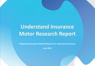 Prepared by Quantum Market Research for Understand Insurance
June 2014
Understand Insurance
Motor Research Report
 