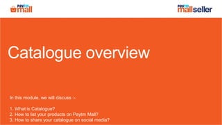 Catalogue overview
In this module, we will discuss :-
1. What is Catalogue?
2. How to list your products on Paytm Mall?
3. How to share your catalogue on social media?
 