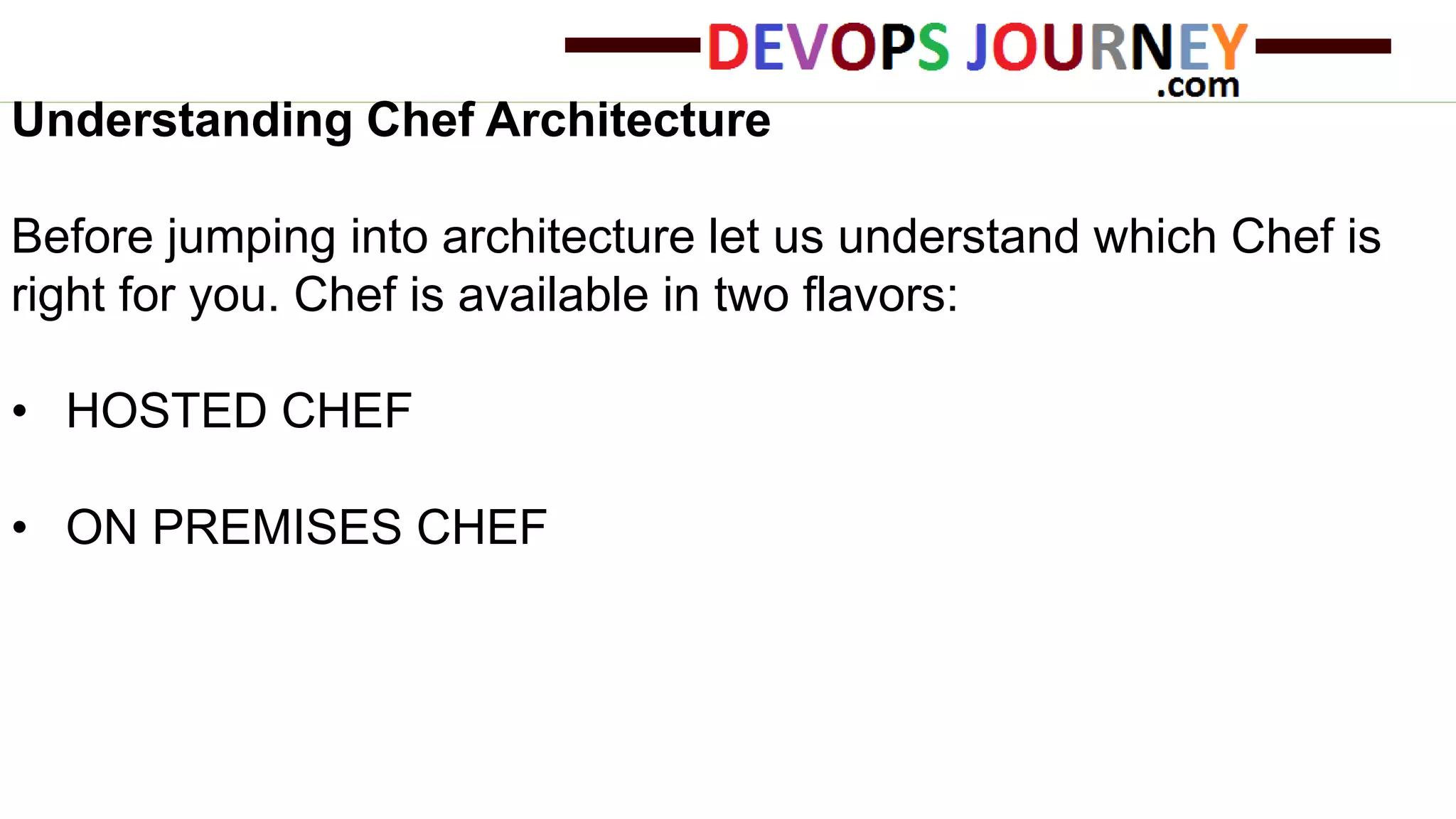 Understanding Chef Architecture
Before jumping into architecture let us understand which Chef is
right for you. Chef is available in two flavors:
• HOSTED CHEF
• ON PREMISES CHEF
 