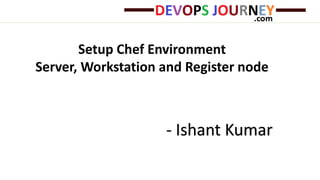 Setup Chef Environment
Server, Workstation and Register node
- Ishant Kumar
 