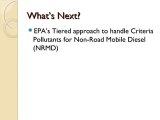 What’s Next?What’s Next?
EPA’s Tiered approach to handle Criteria
Pollutants for Non-Road Mobile Diesel
(NRMD)
 