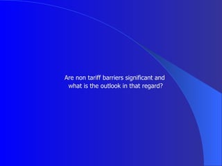 Are non tariff barriers significant and  what is the outlook in that regard? 