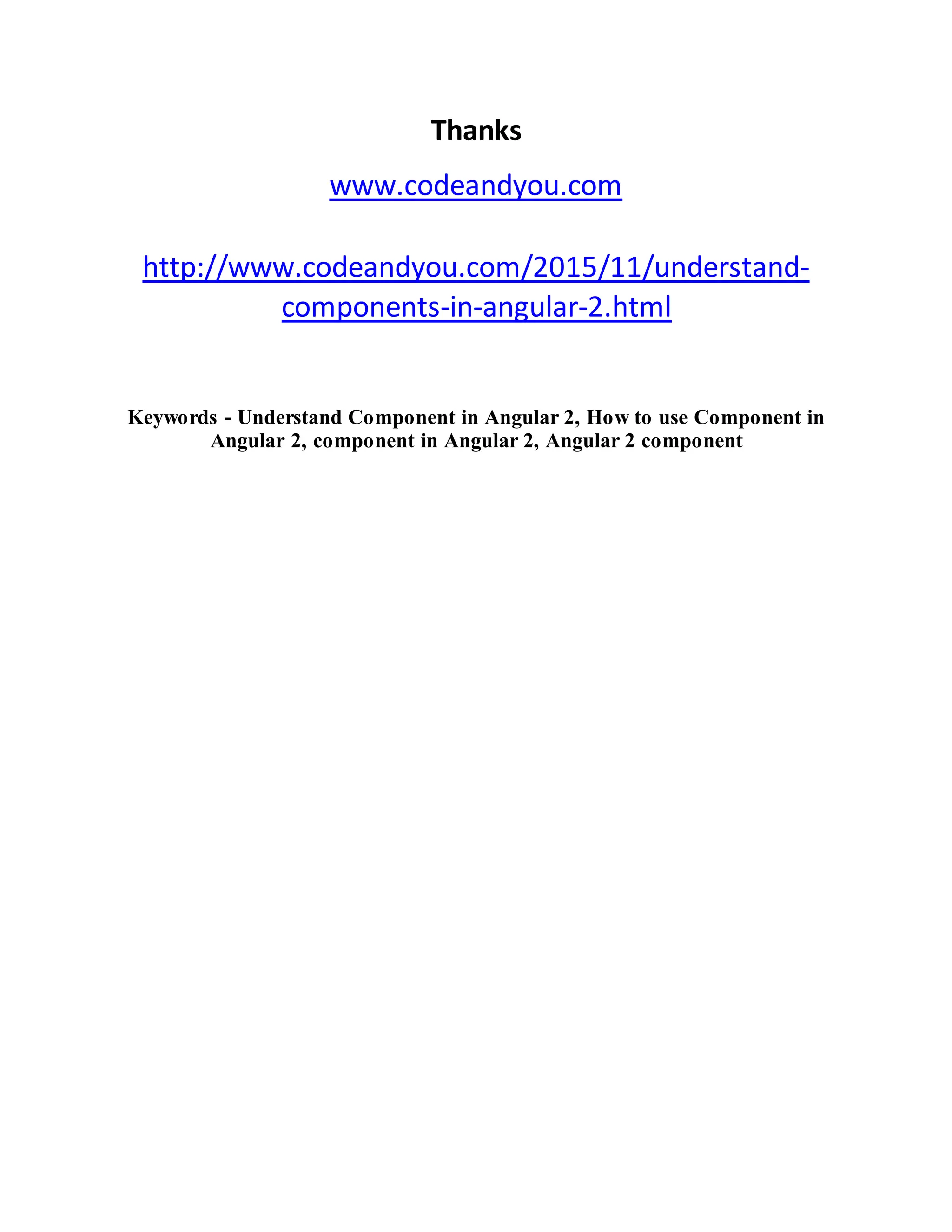 Thanks
www.codeandyou.com
http://www.codeandyou.com/2015/11/understand-
components-in-angular-2.html
Keywords - Understand Component in Angular 2, How to use Component in
Angular 2, component in Angular 2, Angular 2 component
 