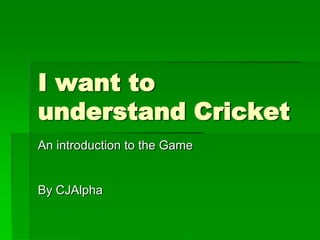 I want to
understand Cricket
An introduction to the Game
By CJAlpha
 