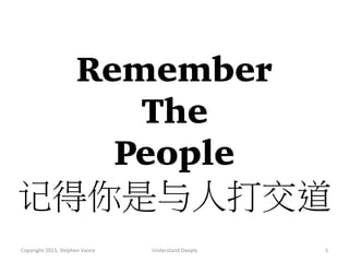 Remember
The
People
记得你是与人打交道
Copyright	
  2015,	
  Stephen	
  Vance	
   Understand	
  Deeply	
   5	
  
 
