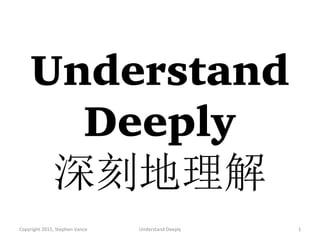 Understand
Deeply
深刻地理解
Copyright	
  2015,	
  Stephen	
  Vance	
   Understand	
  Deeply	
   1	
  
 