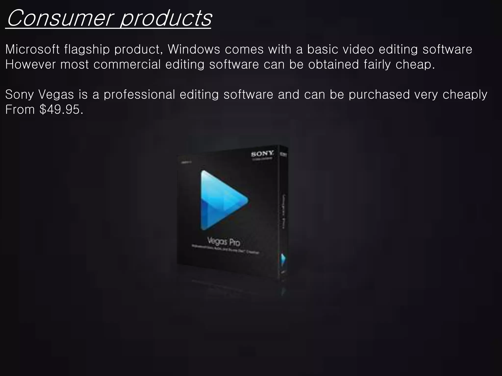 Consumer products
Microsoft flagship product, Windows comes with a basic video editing software
However most commercial editing software can be obtained fairly cheap.
Sony Vegas is a professional editing software and can be purchased very cheaply
From $49.95.
 
