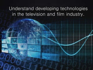 Understand developing technologies
in the television and film industry.
 