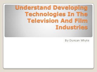 Understand Developing
Technologies In The
Television And Film
Industries
By Duncan Whyte
 