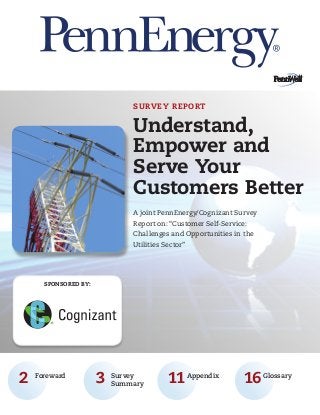 SURVEY REPORT

Understand,
Empower and
Serve Your
Customers Better
A joint PennEnergy/Cognizant Survey
Report on: “Customer Self-Service:
Challenges and Opportunities in the
Utilities Sector”

sponsored by:

	2	Foreward

	3	Survey
Summary

	11	Appendix

	16	Glossary

 