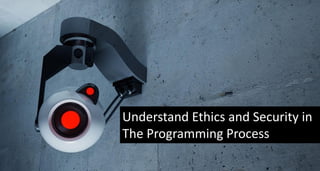 Understand Ethics and Security in
The Programming Process

 