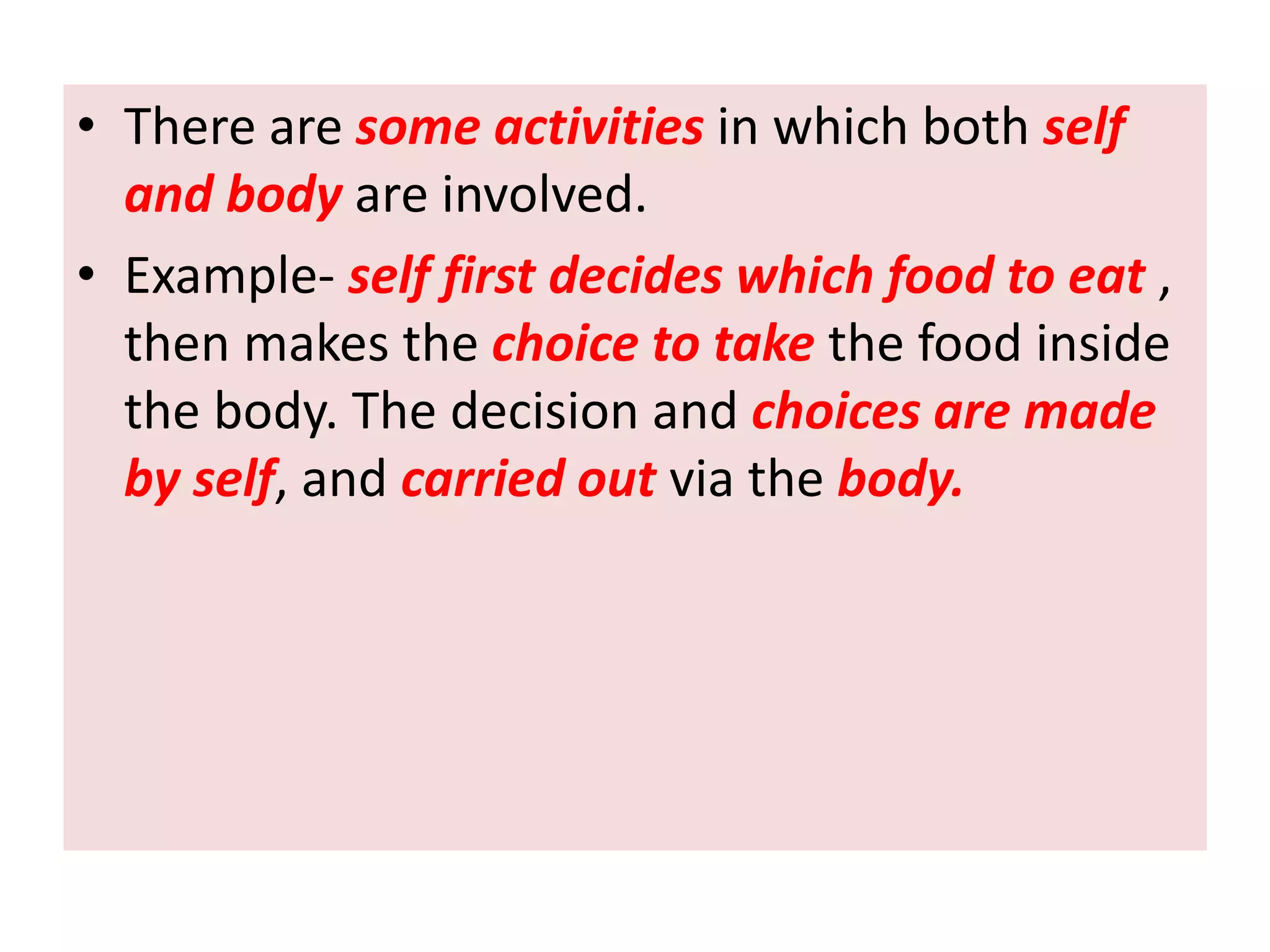 • There are some activities in which both self
and body are involved.
• Example- self first decides which food to eat ,
then makes the choice to take the food inside
the body. The decision and choices are made
by self, and carried out via the body.
 