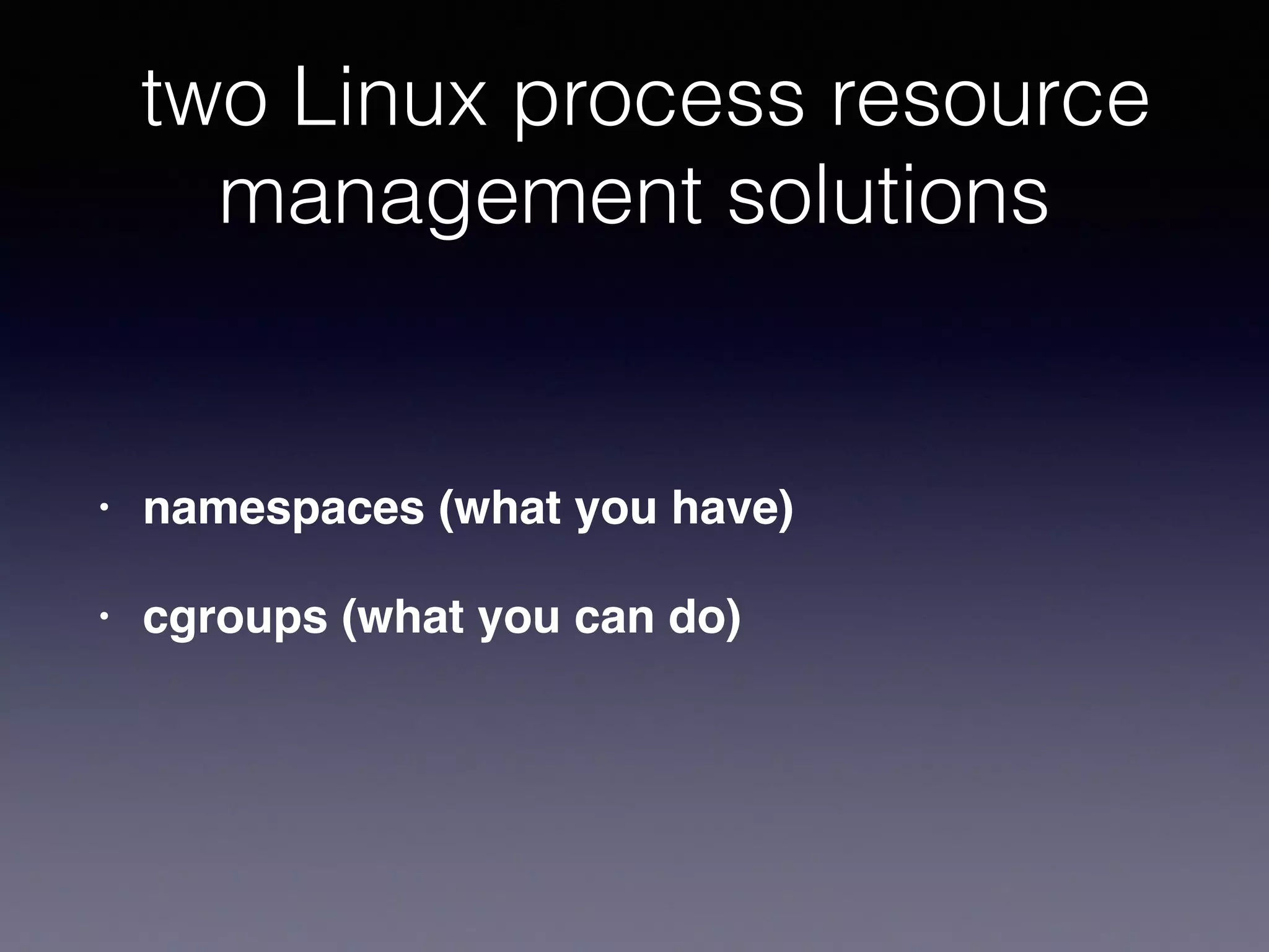 two Linux process resource
management solutions
• namespaces (what you have)
• cgroups (what you can do)
 