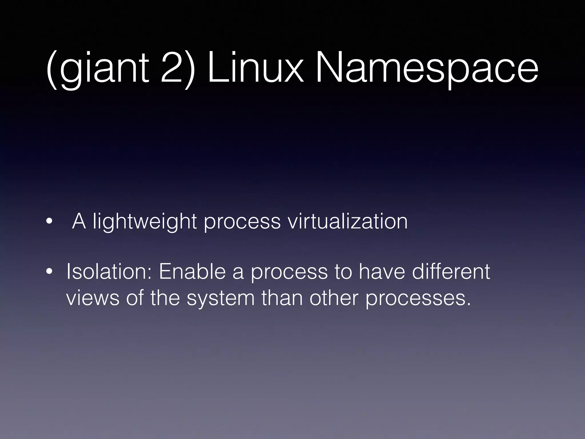 (giant 2) Linux Namespace
• A lightweight process virtualization
• Isolation: Enable a process to have different
views of the system than other processes.
 