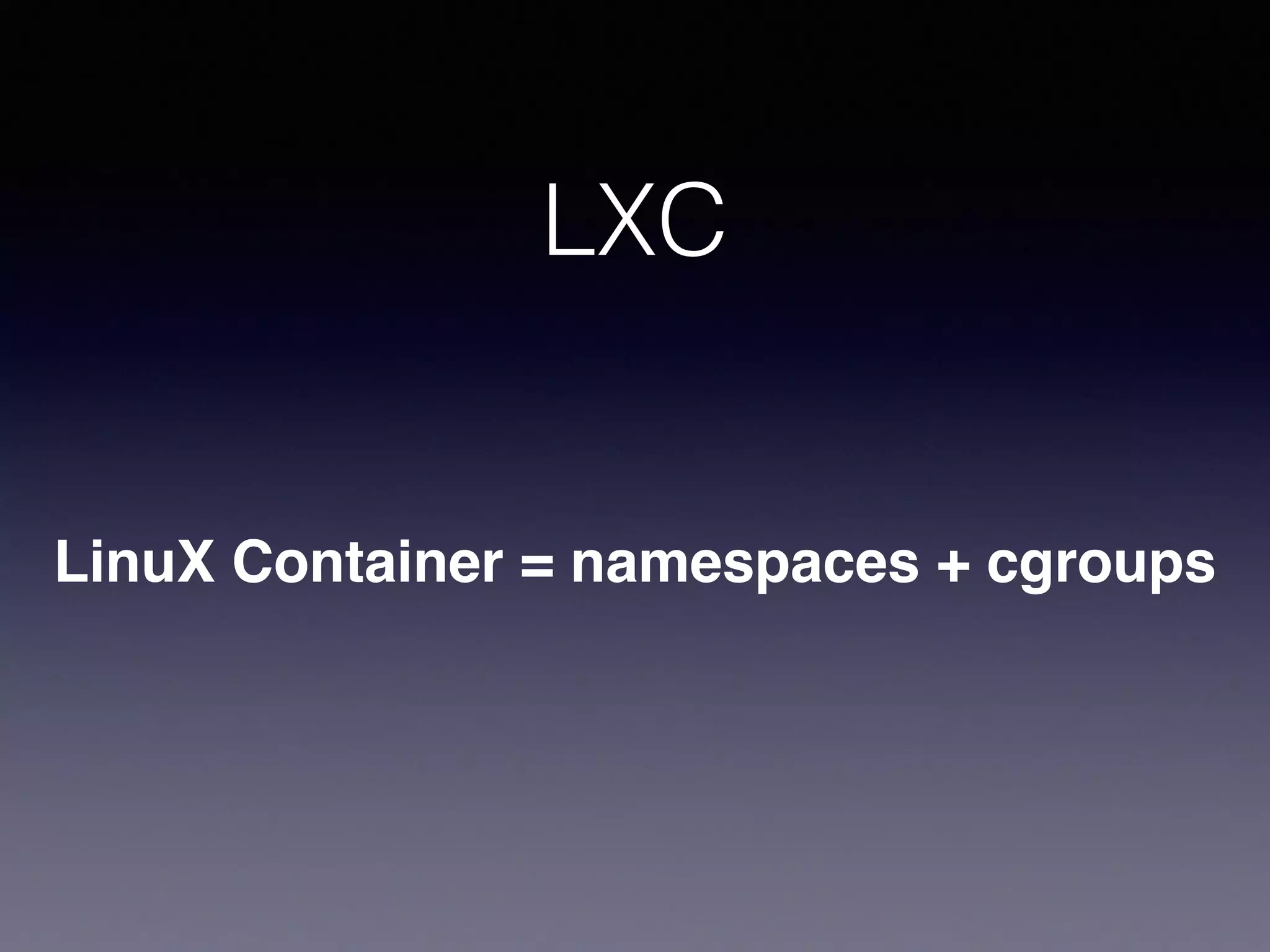 LXC
LinuX Container = namespaces + cgroups
 