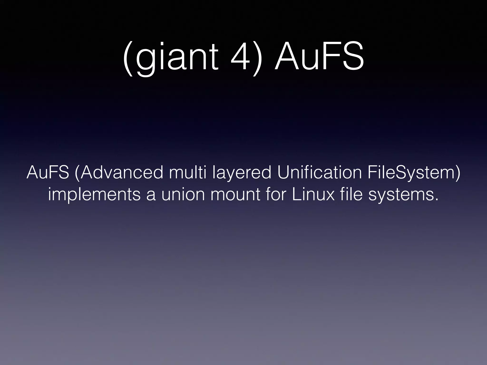 (giant 4) AuFS
AuFS (Advanced multi layered Uniﬁcation FileSystem)
implements a union mount for Linux ﬁle systems.
 