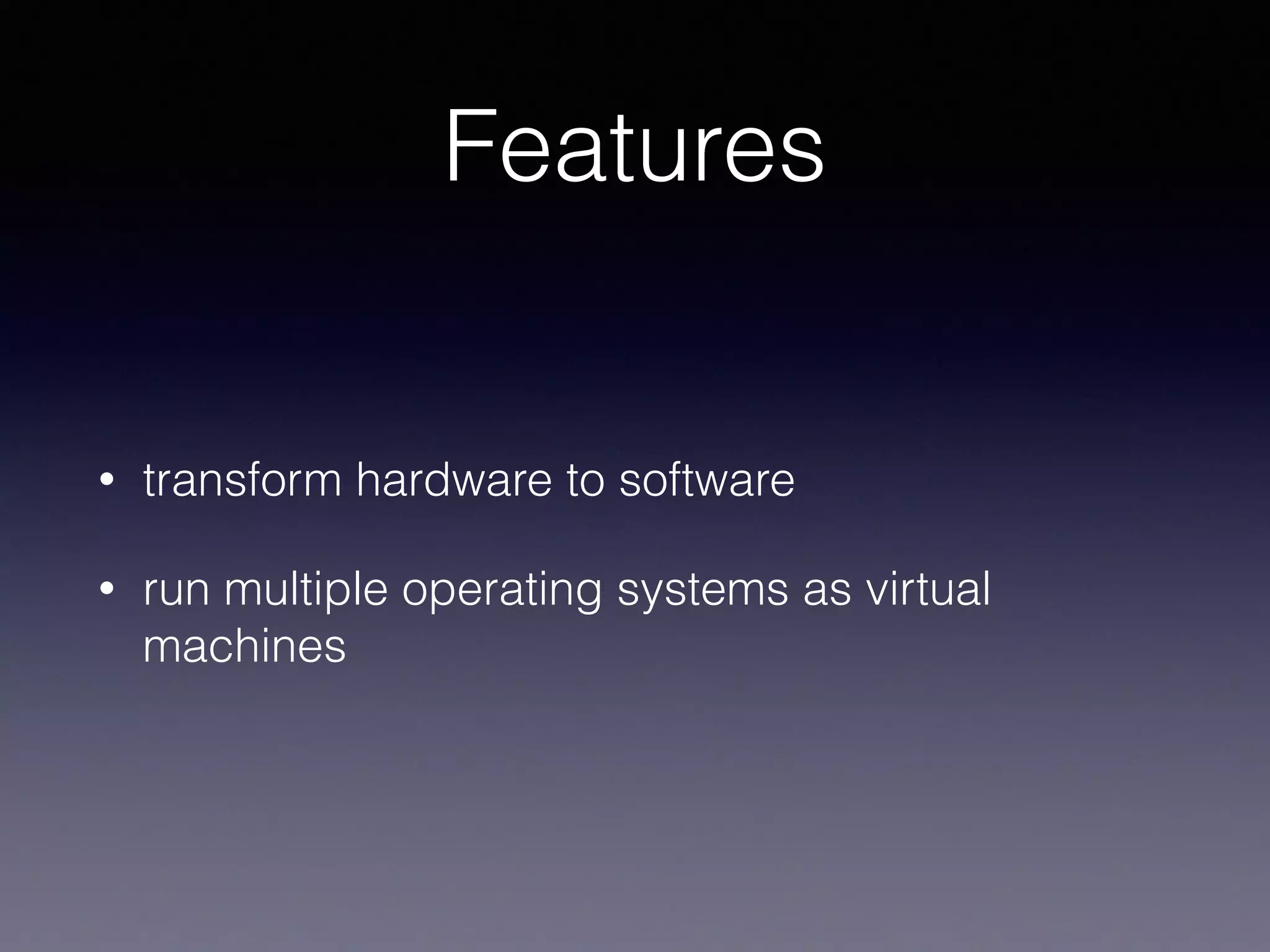 Features
• transform hardware to software
• run multiple operating systems as virtual
machines
 