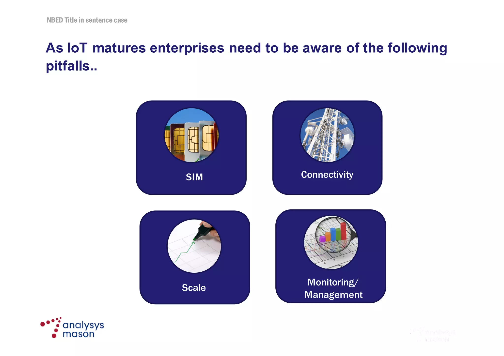 NBED Title in sentence case
© Analysys Mason Limited 2016
As IoT matures enterprises need to be aware of the following
pitfalls..
11
SIM Connectivity
Monitoring/
Management
Scale
 