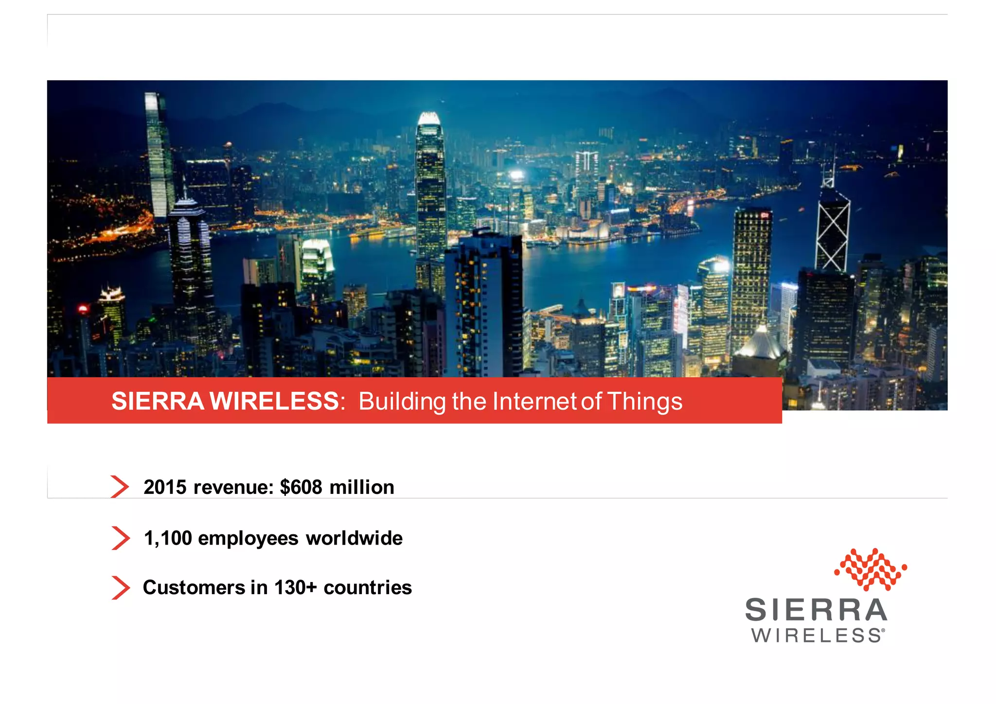 14
SIERRA WIRELESS: Building the Internet of Things
2015 revenue: $608 million
1,100 employees worldwide
Customers in 130+ countries
2015 revenue: $608 million
 