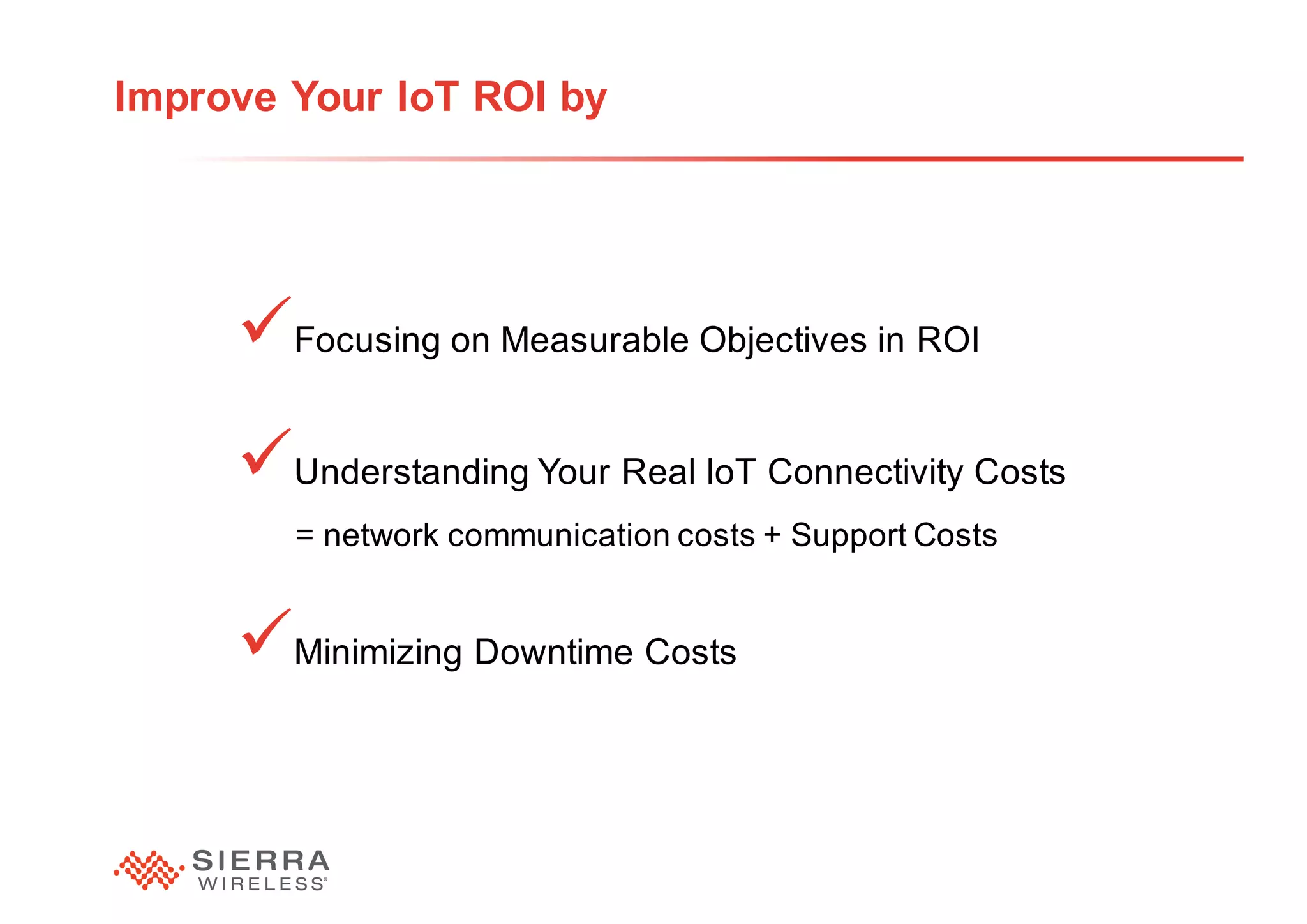 33
Improve Your IoT ROI by
üFocusing on Measurable Objectives in ROI
üUnderstanding Your Real IoT Connectivity Costs
= network communication costs + Support Costs
üMinimizing Downtime Costs
 