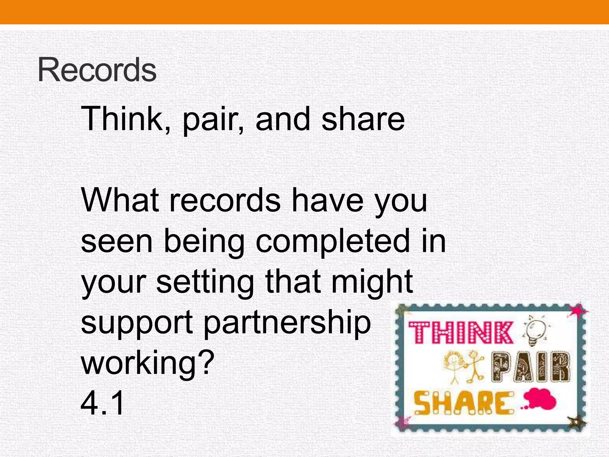 Records
Think, pair, and share
What records have you
seen being completed in
your setting that might
support partnership
working?
4.1
 