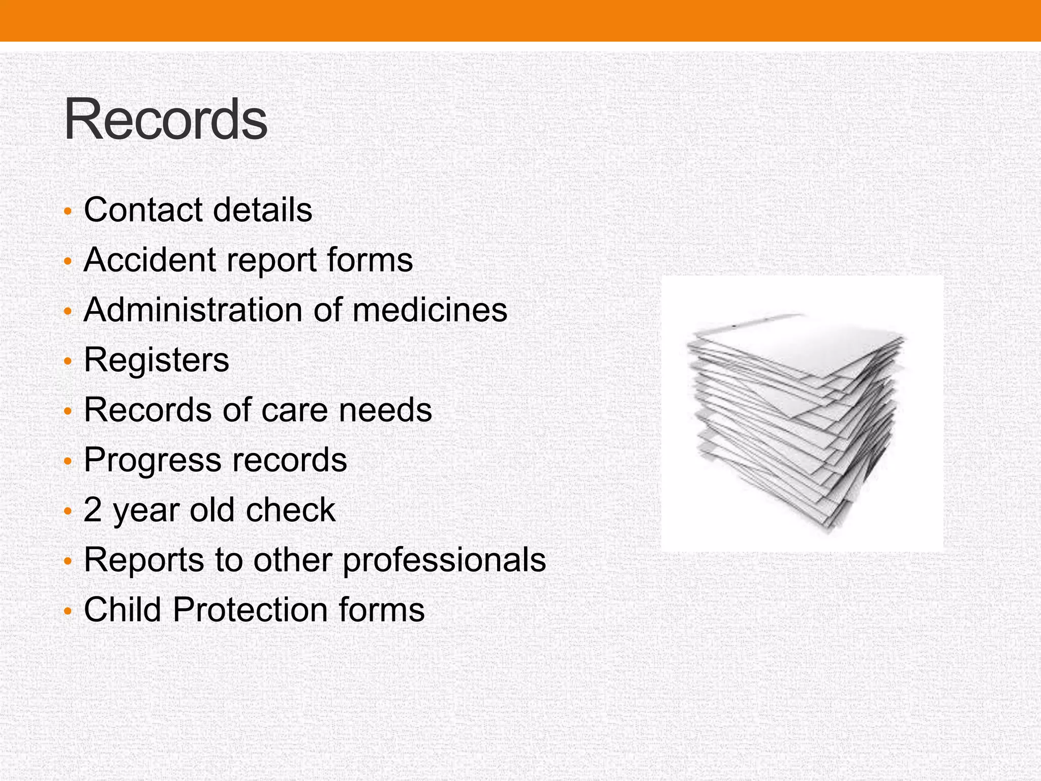 Records
• Contact details
• Accident report forms
• Administration of medicines
• Registers
• Records of care needs
• Progress records
• 2 year old check
• Reports to other professionals
• Child Protection forms
 