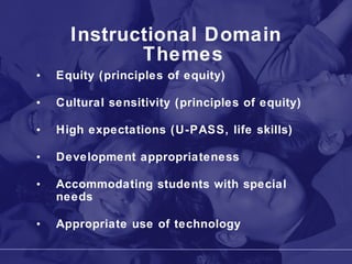 Instructional Domain Themes Equity (principles of equity) Cultural sensitivity (principles of equity) High expectations (U-PASS, life skills) Development appropriateness Accommodating students with special needs Appropriate use of technology 
