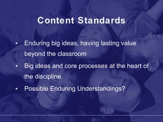 Content Standards Enduring big ideas, having lasting value beyond the classroom Big ideas and core processes at the heart of the discipline Possible Enduring Understandings? 