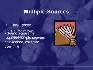 Multiple Sources Think "photo album" versus "snapshot" •  Sound assessment requires multiple sources of evidence, collected over time 