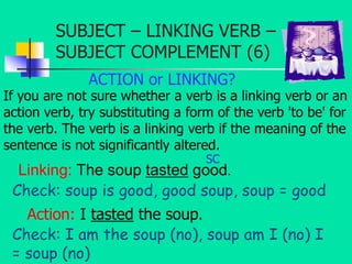SUBJECT – LINKING VERB –
         SUBJECT COMPLEMENT (6)
              ACTION or LINKING?
If you are not sure whether a ve...