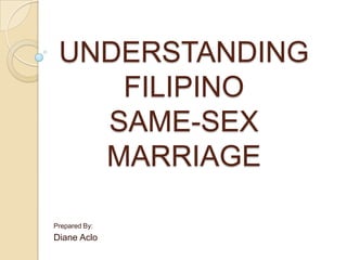 UNDERSTANDING
    FILIPINO
   SAME-SEX
   MARRIAGE

Prepared By:
Diane Aclo
 