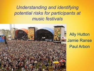Understanding and identifying
potential risks for participants at
         music festivals


                             Ally Hutton
                            Jamie Ranse
                             Paul Arbon
 