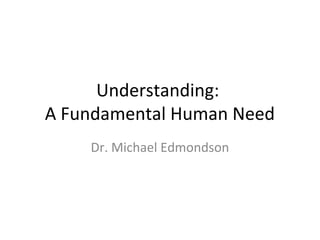 Understanding:
A Fundamental Human Need
Dr. Michael Edmondson

 