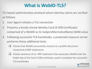 What is WebID-TLS? 
TLS based authentication protocol where identity claims are verified 
as follows: 
1. User Agent initi...