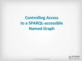 Controlling Access 
to a SPARQL-accessible 
Named Graph 
License CC-BY-SA 4.0 (International). 
 