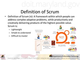 Definition of Scrum
• Definition of Scrum (n): A framework within which people can
address complex adaptive problems, while productively and
creatively delivering products of the highest possible value.
Scrum is:
– Lightweight
– Simple to understand
– Difficult to master
 