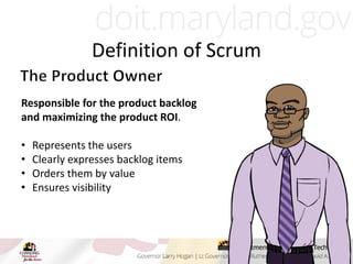 Responsible for the product backlog
and maximizing the product ROI.
• Represents the users
• Clearly expresses backlog items
• Orders them by value
• Ensures visibility
Definition of Scrum
 