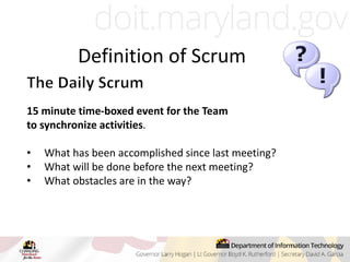 15 minute time-boxed event for the Team
to synchronize activities.
• What has been accomplished since last meeting?
• What will be done before the next meeting?
• What obstacles are in the way?
Definition of Scrum
 