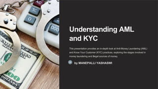 Understanding AML
and KYC
This presentation provides an in-depth look at Anti-Money Laundering (AML)
and Know Your Customer (KYC) practices, exploring the stages involved in
money laundering and illegal sources of money.
by MANEPALLI YASHASWI
 