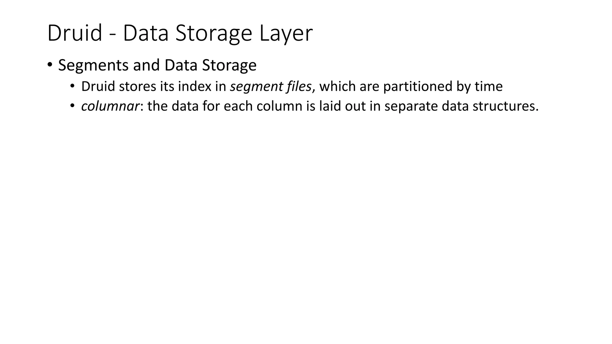 Druid - Data Storage Layer
• Segments and Data Storage
• Druid stores its index in segment files, which are partitioned by time
• columnar: the data for each column is laid out in separate data structures.
 