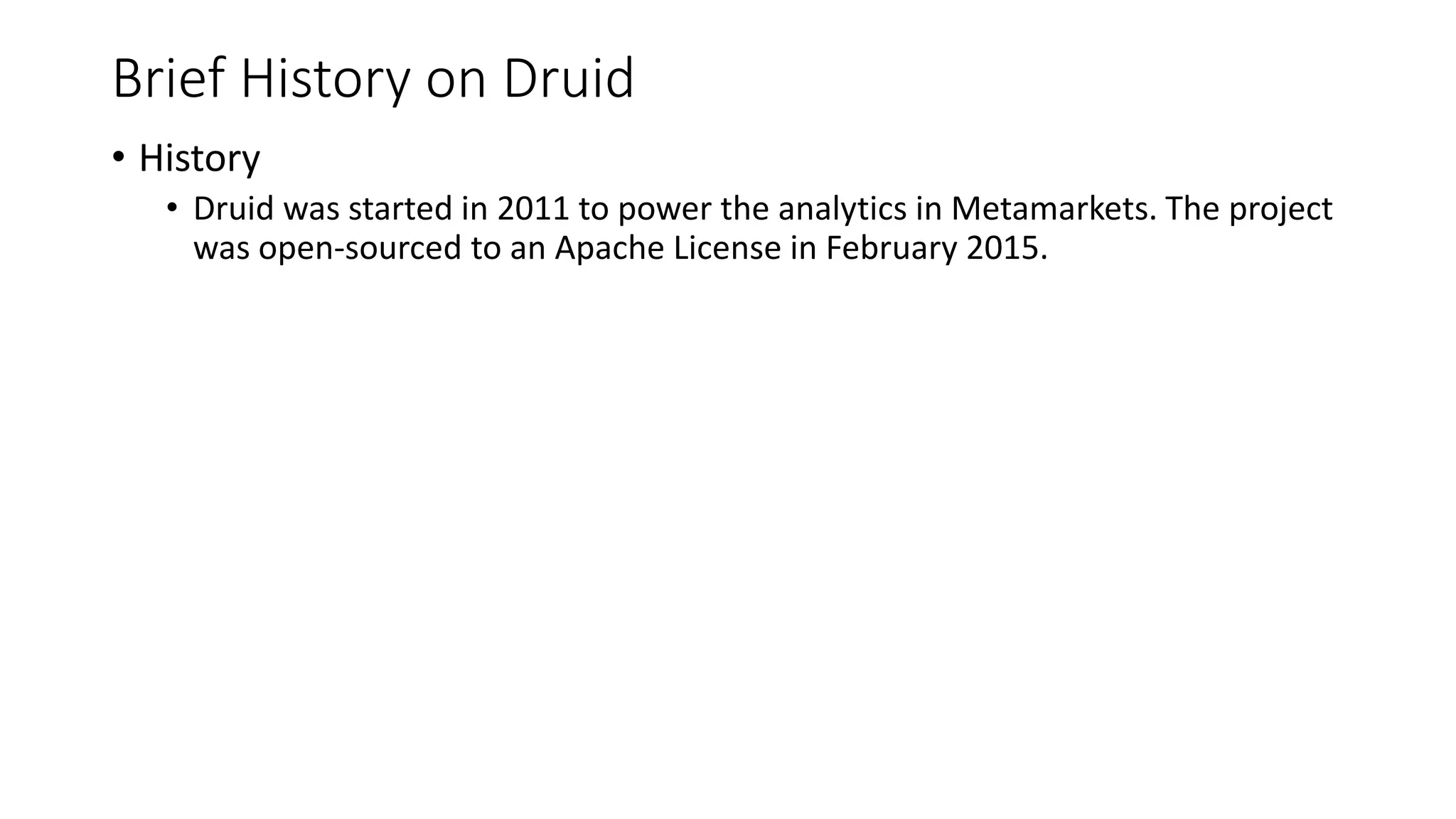 Brief History on Druid
• History
• Druid was started in 2011 to power the analytics in Metamarkets. The project
was open-sourced to an Apache License in February 2015.
 