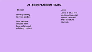 AI Tools for Literature Review
Elicit.ai
Quickly identify
relevant studies
Gain valuable
insights from
large volumes of
scholarly content
Jenni
Jenni is an AI tool
designed to assist
researchers with
their literature
reviews.
 