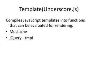 Template(Underscore.js)
Compiles JavaScript templates into functions
  that can be evaluated for rendering.
• Mustache
• jQuery - tmpl
 