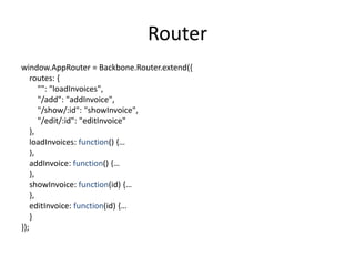 Router
window.AppRouter = Backbone.Router.extend({
    routes: {
       "": "loadInvoices",
       "/add": "addInvoice",
       "/show/:id": "showInvoice",
       "/edit/:id": "editInvoice"
    },
    loadInvoices: function() {…
    },
    addInvoice: function() {…
    },
    showInvoice: function(id) {…
    },
    editInvoice: function(id) {…
    }
});
 