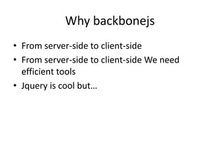 Why backbonejs
• From server-side to client-side
• From server-side to client-side We need
  efficient tools
• Jquery is cool but…
 