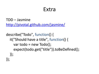 Extra
TDD – Jasmine
http://pivotal.github.com/jasmine/

describe("Todo", function() {
    it("Should have a title", function() {
        var todo = new Todo();
        expect(todo.get("title")).toBeDeﬁned();
    });
});
 